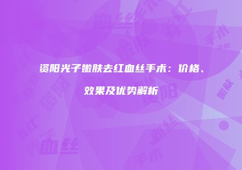 资阳光子嫩肤去红血丝手术：价格、效果及优势解析