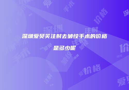 深圳爱贝芙注射去皱纹手术的价格是多少呢