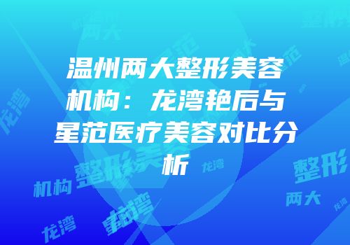温州两大整形美容机构：龙湾艳后与星范医疗美容对比分析
