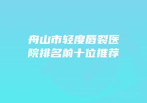 舟山市轻度唇裂医院排名前十位推荐
