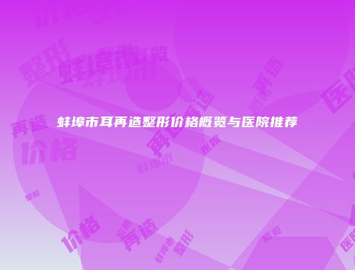蚌埠市耳再造整形价格概览与医院推荐