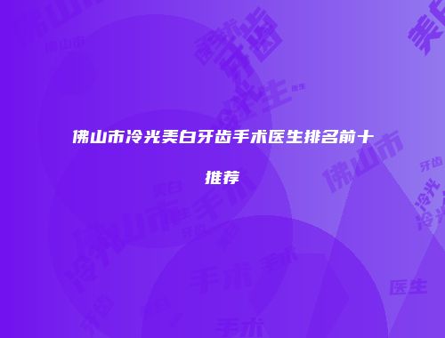佛山市冷光美白牙齿手术医生排名前十推荐