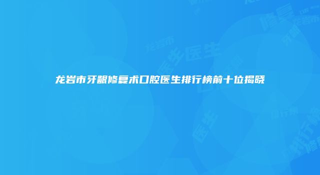 龙岩市牙龈修复术口腔医生排行榜前十位揭晓