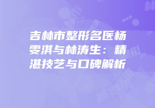 吉林市整形名医杨雯淇与林涛生：精湛技艺与口碑解析