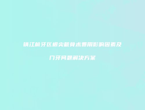 镇江前牙区根尖截骨术费用影响因素及门牙问题解决方案