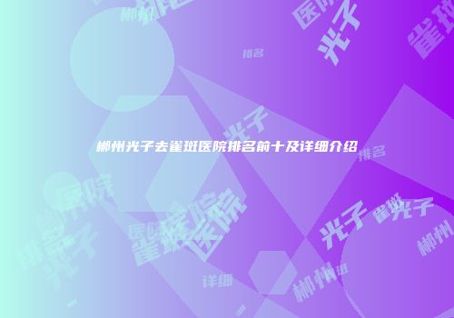 郴州光子去雀斑医院排名前十及详细介绍