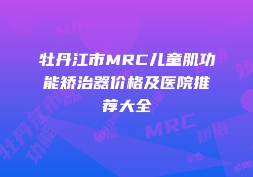 牡丹江市MRC儿童肌功能矫治器价格及医院推荐大全
