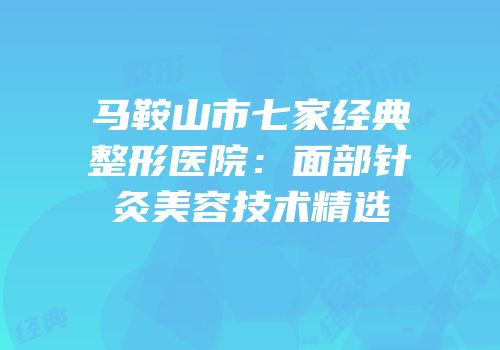 马鞍山市七家经典整形医院：面部针灸美容技术精选
