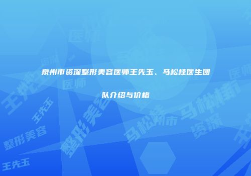 泉州市资深整形美容医师王先玉、马松桂医生团队介绍与价格