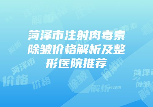 菏泽市注射肉毒素除皱价格解析及整形医院推荐