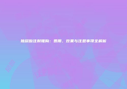玻尿酸注射隆胸：费用、效果与注意事项全解析