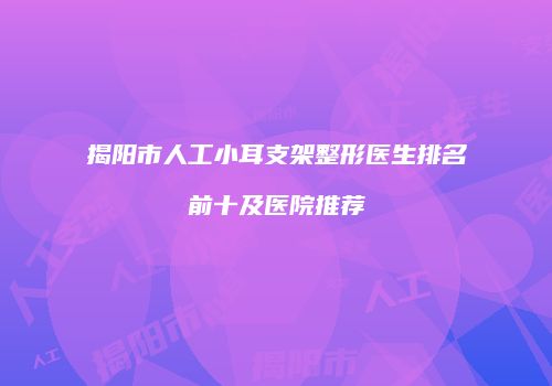揭阳市人工小耳支架整形医生排名前十及医院推荐