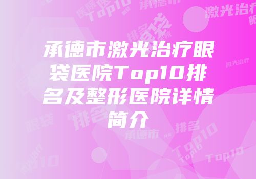 承德市激光治疗眼袋医院Top10排名及整形医院详情简介