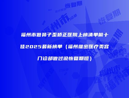 福州市做鼻子歪矫正医院上榜清单前十佳2025最新榜单（福州维密医疗美容门诊部做过说恢复期短）