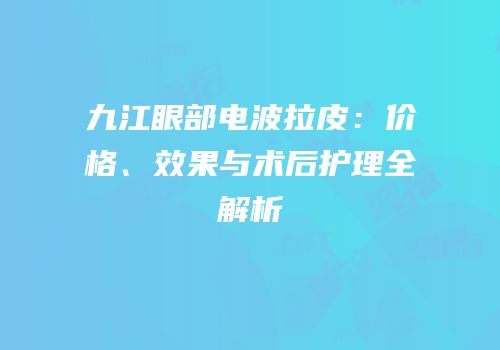 九江眼部电波拉皮：价格、效果与术后护理全解析