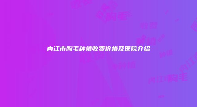 内江市胸毛种植收费价格及医院介绍