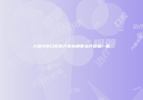 六盘水市口腔医疗机构根管治疗价格一览