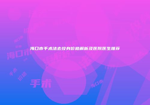海口市手术法去纹身价格解析及医院医生推荐
