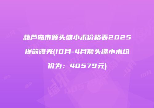 葫芦岛市额头缩小术价格表2025提前曝光(10月-4月额头缩小术均价为：40579元)