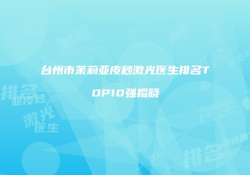 台州市茉莉亚皮秒激光医生排名TOP10强揭晓