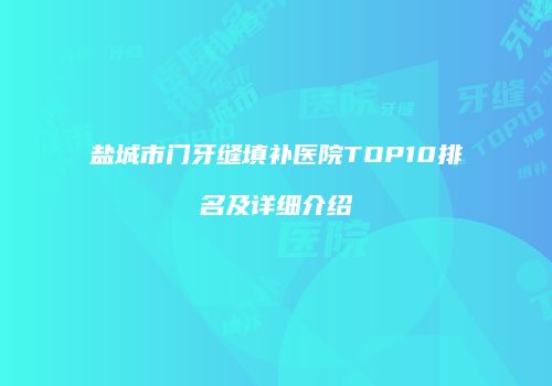 盐城市门牙缝填补医院TOP10排名及详细介绍