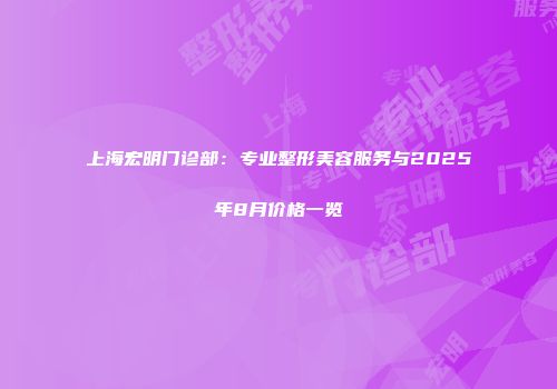 上海宏明门诊部：专业整形美容服务与2025年8月价格一览