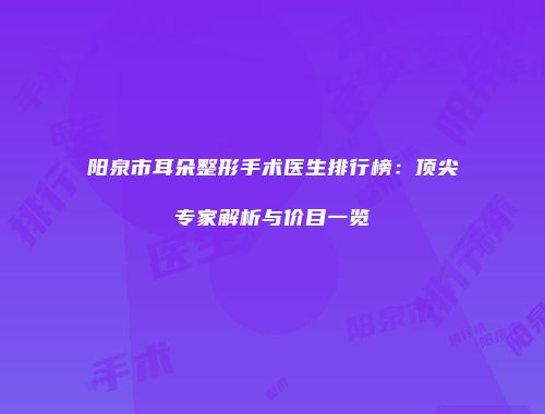 阳泉市耳朵整形手术医生排行榜：顶尖专家解析与价目一览