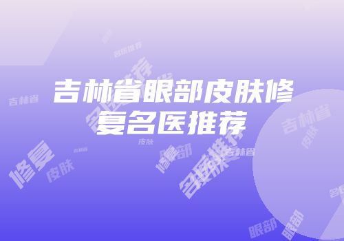 吉林省眼部皮肤修复名医推荐