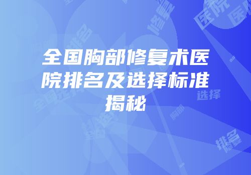 全国胸部修复术医院排名及选择标准揭秘