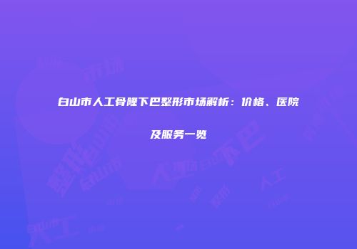 白山市人工骨隆下巴整形市场解析：价格、医院及服务一览
