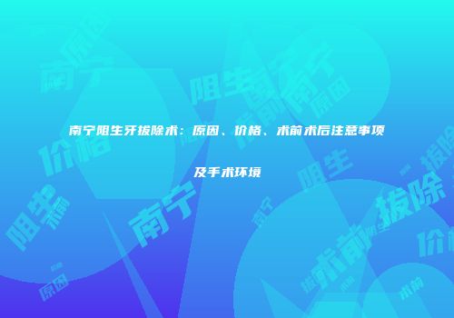 南宁阻生牙拔除术：原因、价格、术前术后注意事项及手术环境