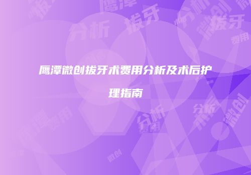鹰潭微创拔牙术费用分析及术后护理指南