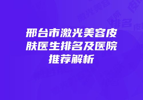 邢台市激光美容皮肤医生排名及医院推荐解析