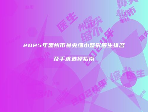 2025年惠州市鼻尖缩小整形医生排名及手术选择指南