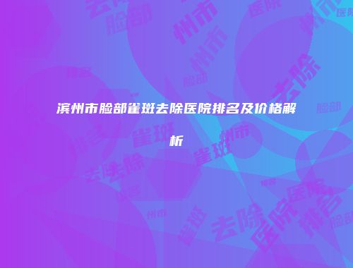 滨州市脸部雀斑去除医院排名及价格解析