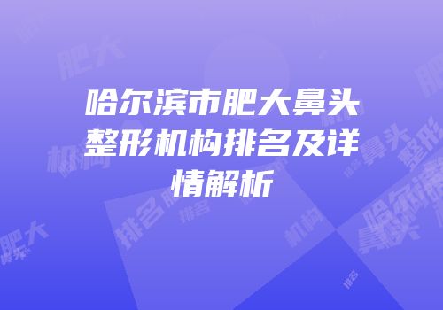 哈尔滨市肥大鼻头整形机构排名及详情解析