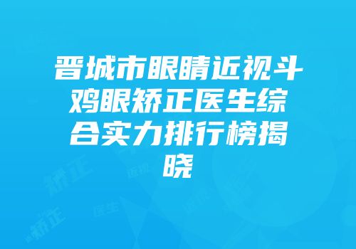 晋城市眼睛近视斗鸡眼矫正医生综合实力排行榜揭晓