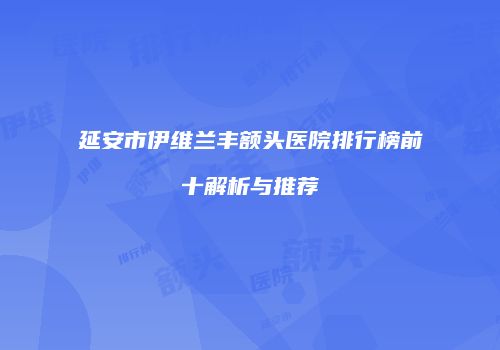 延安市伊维兰丰额头医院排行榜前十解析与推荐