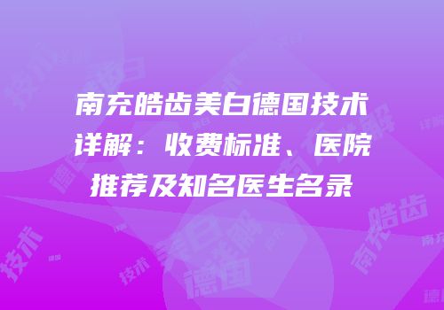 南充皓齿美白德国技术详解：收费标准、医院推荐及知名医生名录