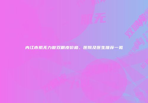 内江市肌无力做双眼皮价格、医院及医生推荐一览