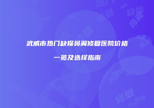 武威市热门缺损鼻翼修复医院价格一览及选择指南
