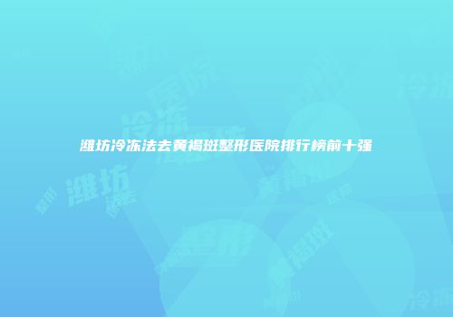 潍坊冷冻法去黄褐斑整形医院排行榜前十强