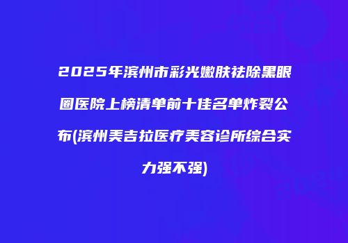2025年滨州市彩光嫩肤祛除黑眼圈医院上榜清单前十佳名单炸裂公布(滨州美吉拉医疗美容诊所综合实力强不强)