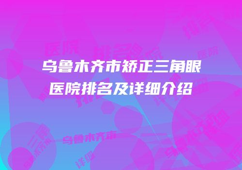 乌鲁木齐市矫正三角眼医院排名及详细介绍