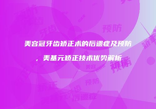 美容冠牙齿矫正术的后遗症及预防，美基元矫正技术优势解析