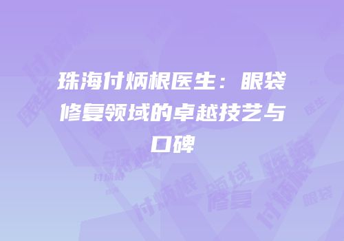 珠海付炳根医生：眼袋修复领域的卓越技艺与口碑