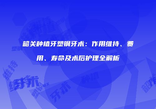 韶关种植牙塑钢牙术：作用维持、费用、寿命及术后护理全解析