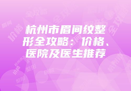 杭州市眉间纹整形全攻略：价格、医院及医生推荐