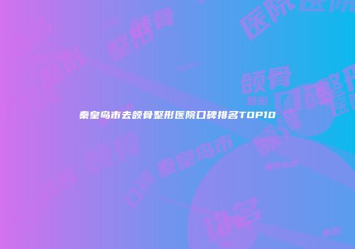 秦皇岛市去颌骨整形医院口碑排名TOP10