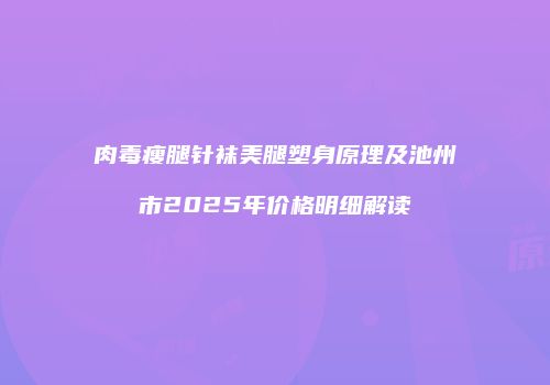肉毒瘦腿针袜美腿塑身原理及池州市2025年价格明细解读